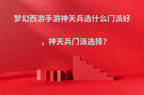梦幻西游手游神天兵选什么门派好，神天兵门派选择?