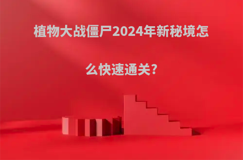 植物大战僵尸2024年新秘境怎么快速通关?