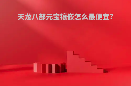 天龙八部元宝镶嵌怎么最便宜?