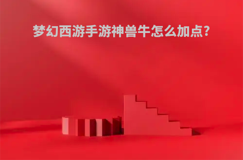 梦幻西游手游神兽牛怎么加点?