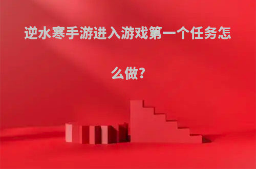 逆水寒手游进入游戏第一个任务怎么做?