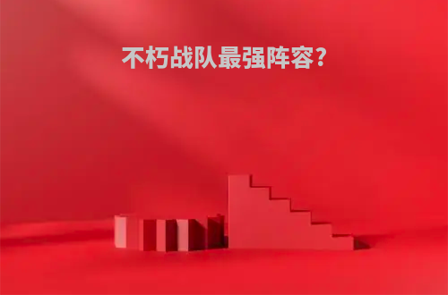 不朽战队最强阵容?