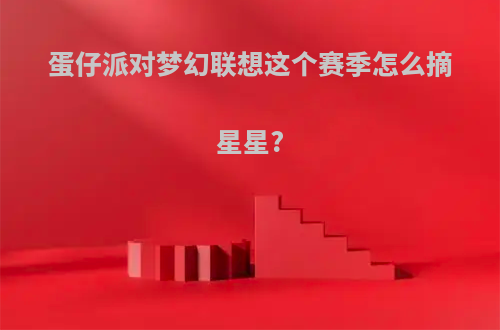 蛋仔派对梦幻联想这个赛季怎么摘星星?
