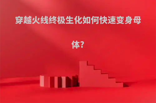 穿越火线终极生化如何快速变身母体?