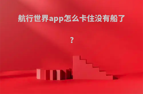航行世界app怎么卡住没有船了?