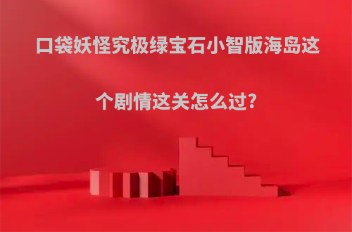 口袋妖怪究极绿宝石小智版海岛这个剧情这关怎么过?