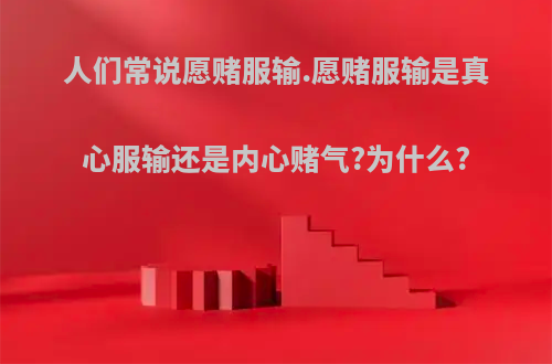 人们常说愿赌服输.愿赌服输是真心服输还是内心赌气?为什么?