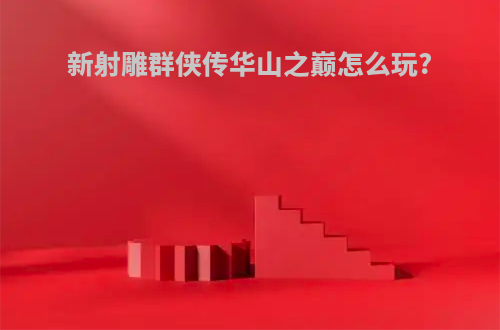 新射雕群侠传华山之巅怎么玩?