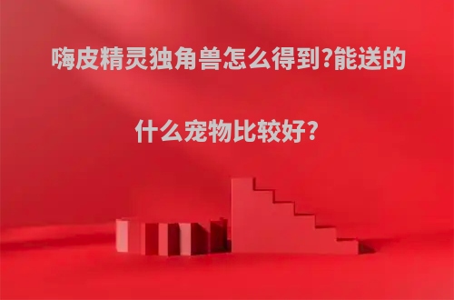 嗨皮精灵独角兽怎么得到?能送的什么宠物比较好?