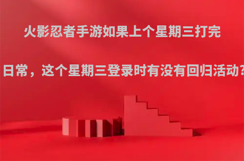 火影忍者手游如果上个星期三打完日常，这个星期三登录时有没有回归活动?