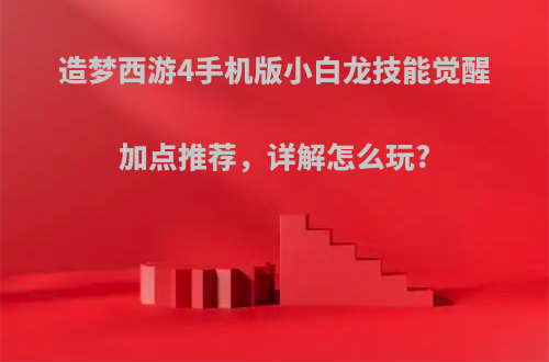 造梦西游4手机版小白龙技能觉醒加点推荐，详解怎么玩?
