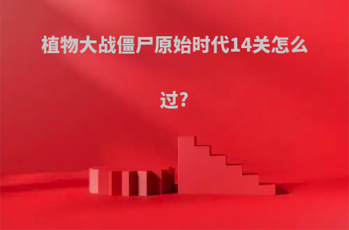 植物大战僵尸原始时代14关怎么过?