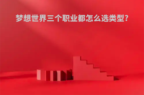 梦想世界三个职业都怎么选类型?