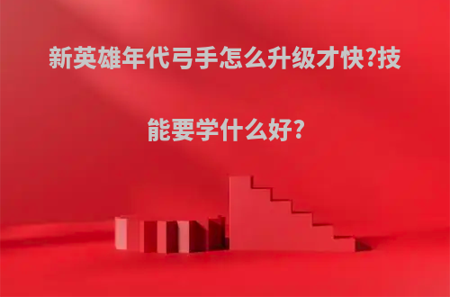 新英雄年代弓手怎么升级才快?技能要学什么好?