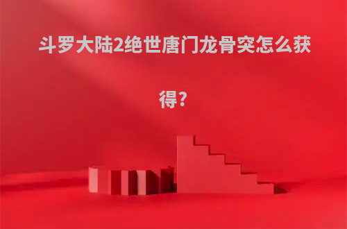 斗罗大陆2绝世唐门龙骨突怎么获得?
