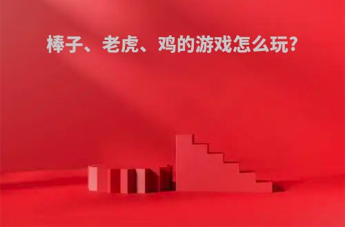棒子、老虎、鸡的游戏怎么玩?