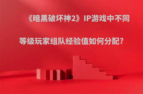 《暗黑破坏神2》IP游戏中不同等级玩家组队经验值如何分配?
