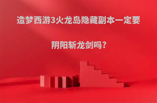 造梦西游3火龙岛隐藏副本一定要阴阳斩龙剑吗?