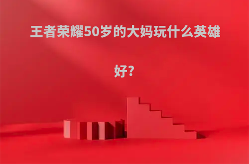 王者荣耀50岁的大妈玩什么英雄好?