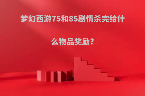 梦幻西游75和85剧情杀完给什么物品奖励?