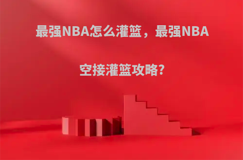 最强NBA怎么灌篮，最强NBA空接灌篮攻略?
