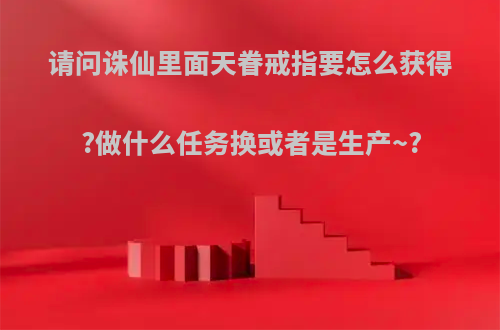 请问诛仙里面天眷戒指要怎么获得?做什么任务换或者是生产~?