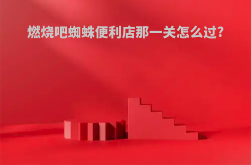 燃烧吧蜘蛛便利店那一关怎么过?