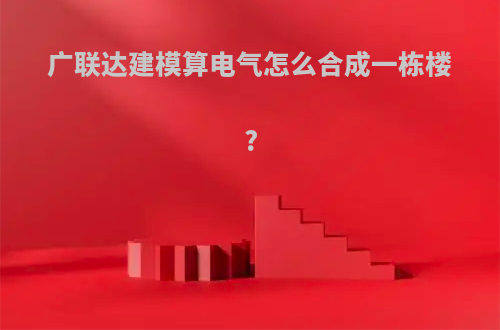 广联达建模算电气怎么合成一栋楼?