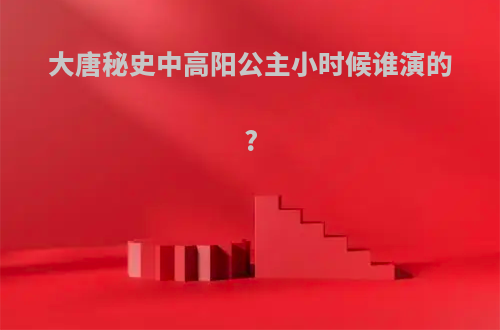 大唐秘史中高阳公主小时候谁演的?