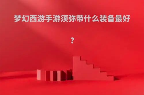 梦幻西游手游须弥带什么装备最好?