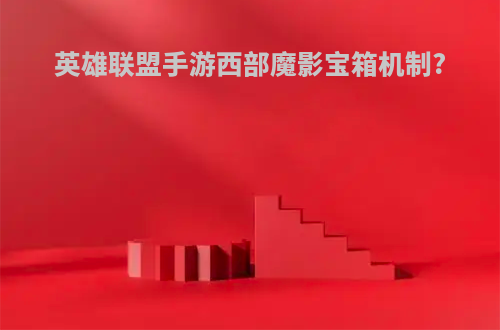 英雄联盟手游西部魔影宝箱机制?