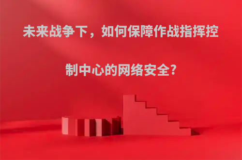 未来战争下，如何保障作战指挥控制中心的网络安全?