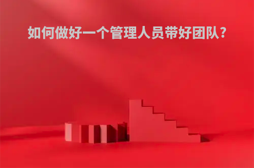 如何做好一个管理人员带好团队?
