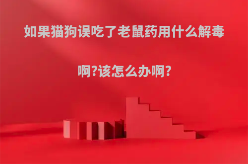 如果猫狗误吃了老鼠药用什么解毒啊?该怎么办啊?
