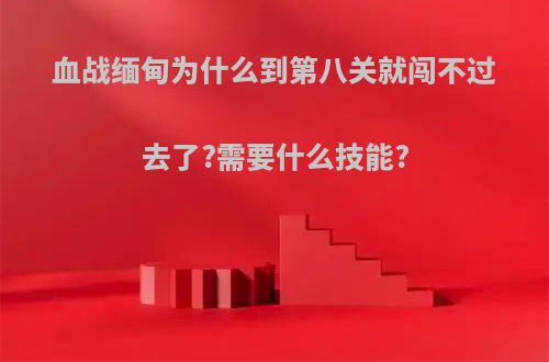 血战缅甸为什么到第八关就闯不过去了?需要什么技能?
