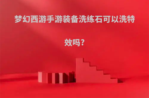 梦幻西游手游装备洗练石可以洗特效吗?