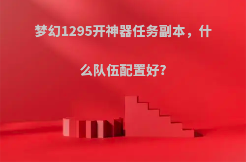 梦幻1295开神器任务副本，什么队伍配置好?
