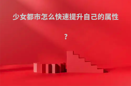 少女都市怎么快速提升自己的属性?