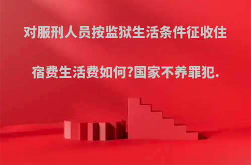 对服刑人员按监狱生活条件征收住宿费生活费如何?国家不养罪犯.