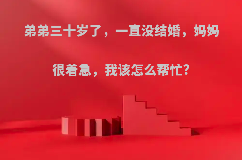 弟弟三十岁了，一直没结婚，妈妈很着急，我该怎么帮忙?