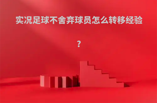实况足球不舍弃球员怎么转移经验?