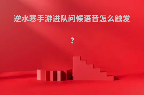 逆水寒手游进队问候语音怎么触发?