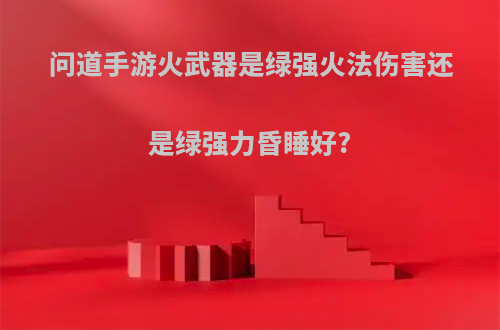 问道手游火武器是绿强火法伤害还是绿强力昏睡好?