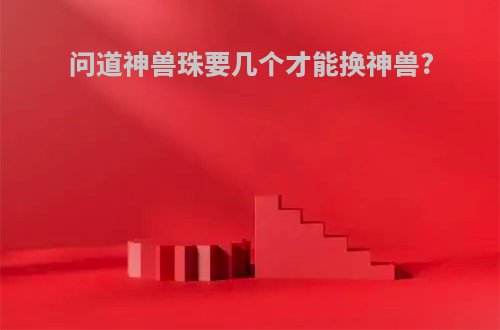 问道神兽珠要几个才能换神兽?