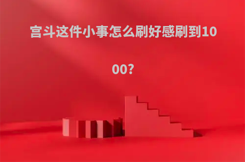 宫斗这件小事怎么刷好感刷到1000?