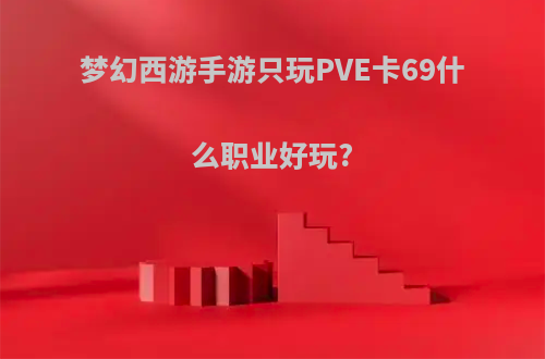 梦幻西游手游只玩PVE卡69什么职业好玩?