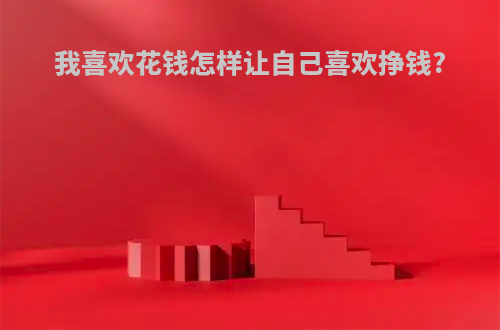 我喜欢花钱怎样让自己喜欢挣钱?