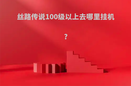 丝路传说100级以上去哪里挂机?