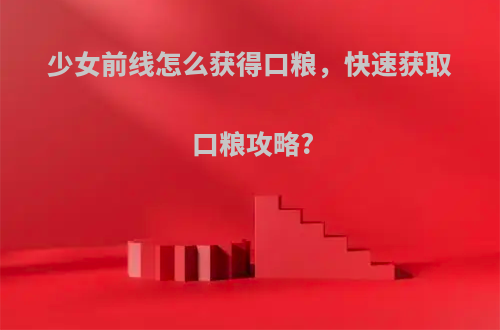 少女前线怎么获得口粮，快速获取口粮攻略?