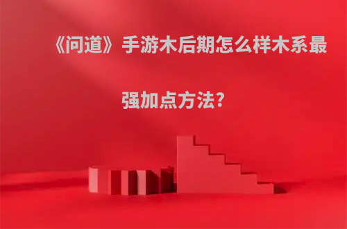 《问道》手游木后期怎么样木系最强加点方法?